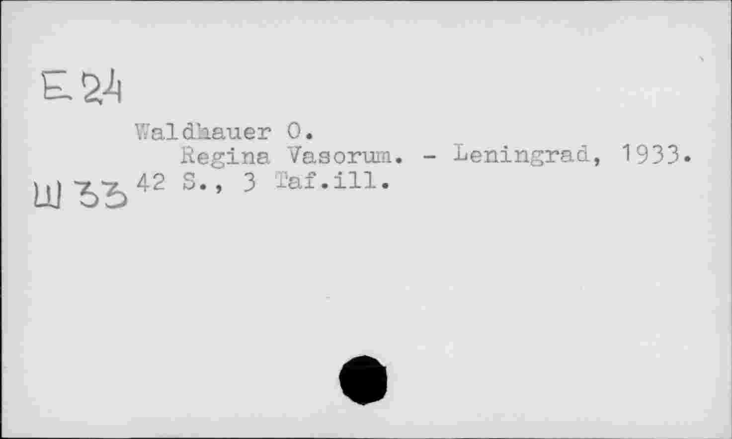 ﻿
Waldkauer 0.
Regina Vasorum. - Leningrad, 1933.
jjj 'Zj'Zj S., 3 -’af .ill.